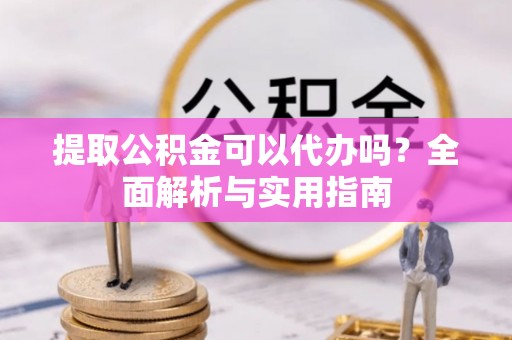 通化提取公积金可以代办吗？全面解析与实用指南