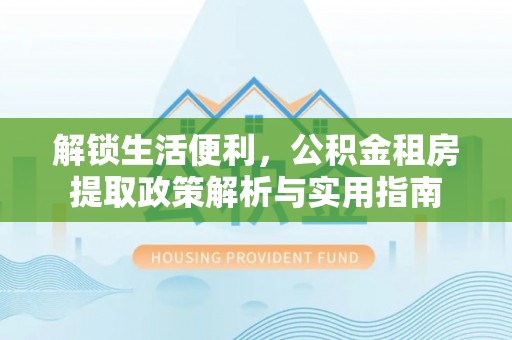 通化解锁生活便利，公积金租房提取政策解析与实用指南