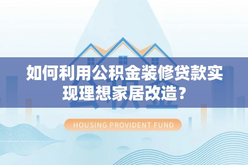 通化如何利用公积金装修贷款实现理想家居改造？