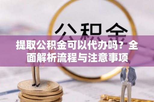 通化提取公积金可以代办吗？全面解析流程与注意事项