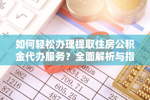 通化如何轻松办理提取住房公积金代办服务？全面解析与指南