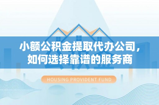 通化小额公积金提取代办公司，如何选择靠谱的服务商
