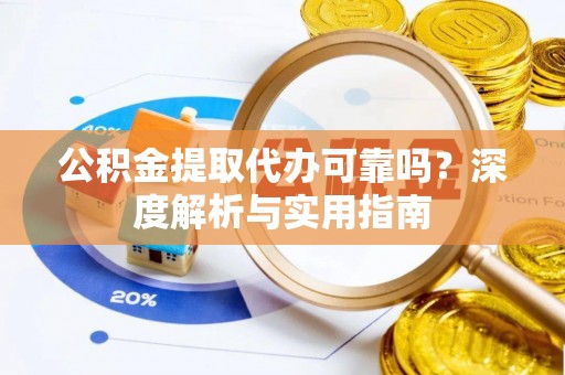 通化公积金提取代办可靠吗？深度解析与实用指南