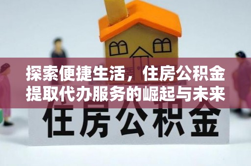 通化探索便捷生活，住房公积金提取代办服务的崛起与未来趋势