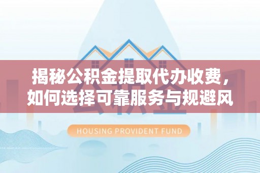 通化揭秘公积金提取代办收费，如何选择可靠服务与规避风险
