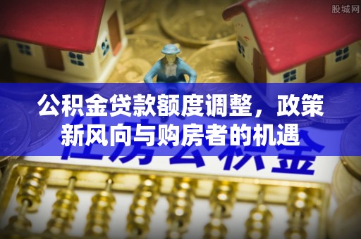 通化公积金贷款额度调整，政策新风向与购房者的机遇