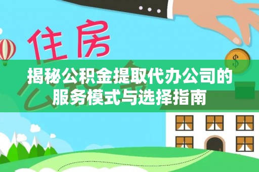 通化揭秘公积金提取代办公司的服务模式与选择指南