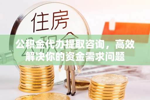 通化公积金代办提取咨询，高效解决你的资金需求问题