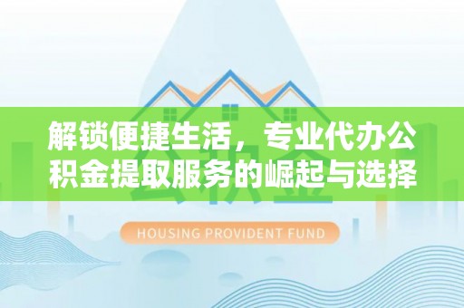 通化解锁便捷生活，专业代办公积金提取服务的崛起与选择