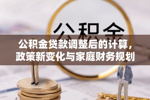 通化公积金贷款调整后的计算，政策新变化与家庭财务规划