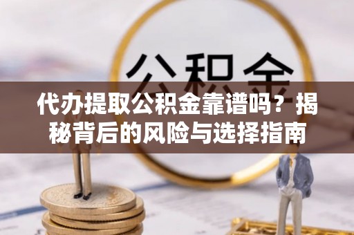 通化代办提取公积金靠谱吗？揭秘背后的风险与选择指南