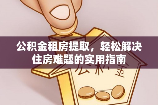 通化公积金租房提取，轻松解决住房难题的实用指南