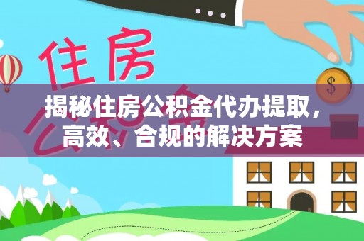 通化揭秘住房公积金代办提取，高效、合规的解决方案