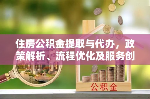 通化住房公积金提取与代办，政策解析、流程优化及服务创新