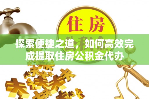 通化探索便捷之道，如何高效完成提取住房公积金代办