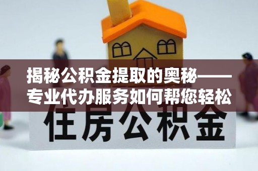 通化揭秘公积金提取的奥秘——专业代办服务如何帮您轻松搞定