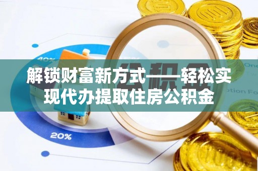 通化解锁财富新方式——轻松实现代办提取住房公积金