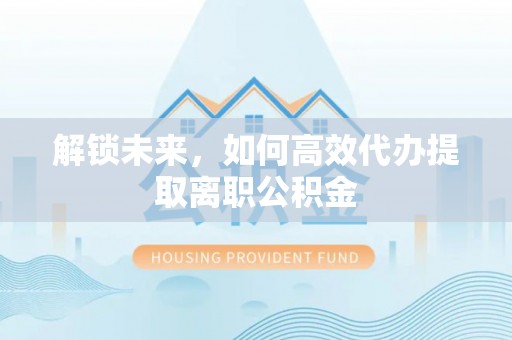 通化解锁未来，如何高效代办提取离职公积金