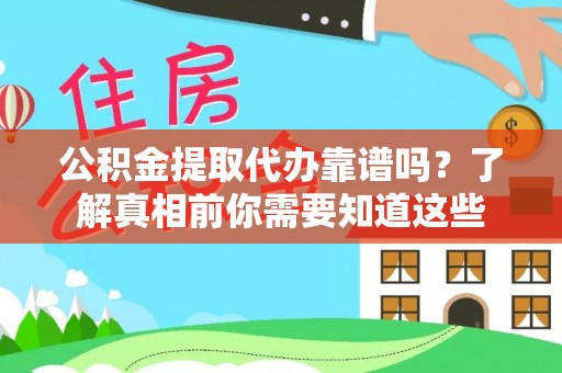 通化公积金提取代办靠谱吗？了解真相前你需要知道这些