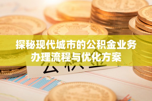 通化探秘现代城市的公积金业务办理流程与优化方案