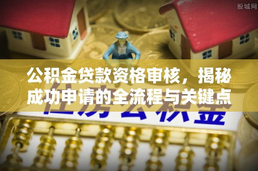 通化公积金贷款资格审核，揭秘成功申请的全流程与关键点
