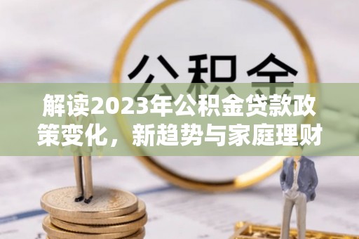 通化解读2023年公积金贷款政策变化，新趋势与家庭理财规划