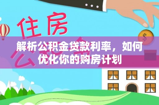 通化解析公积金贷款利率，如何优化你的购房计划
