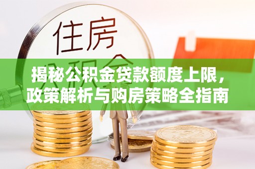 通化揭秘公积金贷款额度上限，政策解析与购房策略全指南