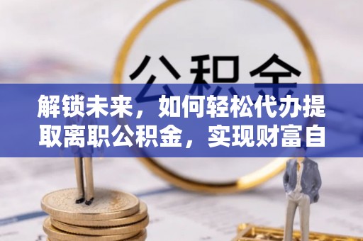 通化解锁未来，如何轻松代办提取离职公积金，实现财富自由的第一步