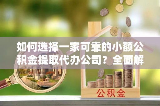 通化如何选择一家可靠的小额公积金提取代办公司？全面解析与指南