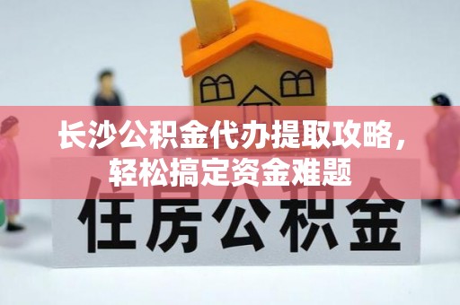 通化长沙公积金代办提取攻略，轻松搞定资金难题