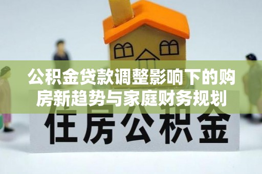 通化公积金贷款调整影响下的购房新趋势与家庭财务规划