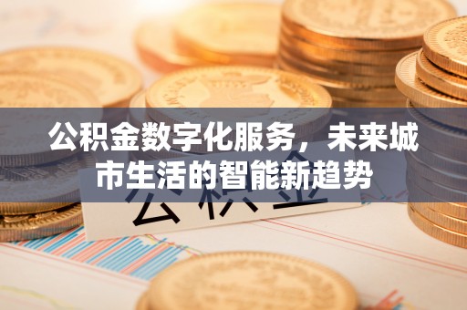 通化公积金数字化服务，未来城市生活的智能新趋势