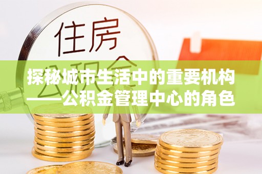 通化探秘城市生活中的重要机构——公积金管理中心的角色与意义