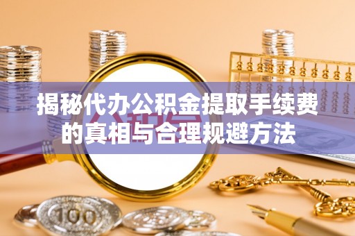 通化揭秘代办公积金提取手续费的真相与合理规避方法