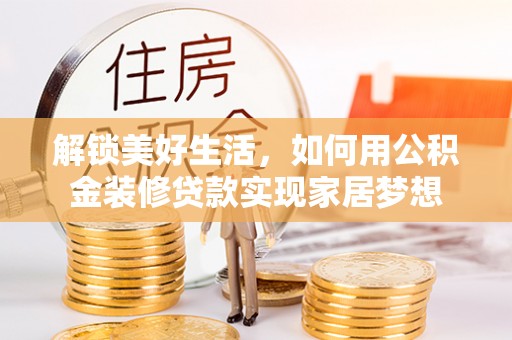 通化解锁美好生活，如何用公积金装修贷款实现家居梦想
