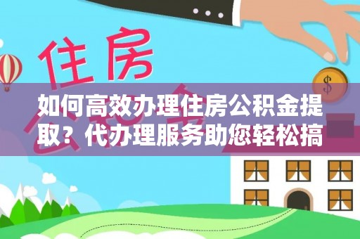 通化如何高效办理住房公积金提取？代办理服务助您轻松搞定