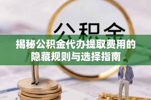 通化揭秘公积金代办提取费用的隐藏规则与选择指南