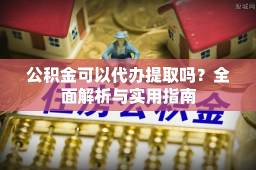 通化公积金可以代办提取吗？全面解析与实用指南