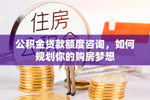 通化公积金贷款额度咨询，如何规划你的购房梦想
