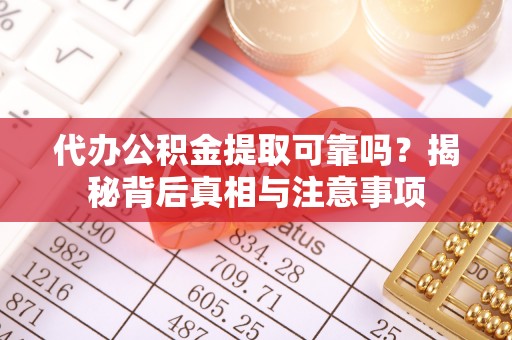 通化代办公积金提取可靠吗？揭秘背后真相与注意事项