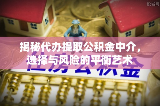 通化揭秘代办提取公积金中介，选择与风险的平衡艺术