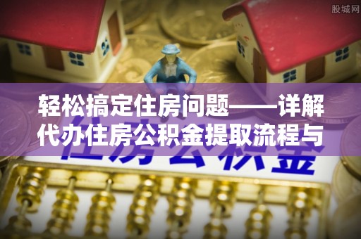 通化轻松搞定住房问题——详解代办住房公积金提取流程与技巧