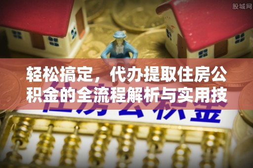 通化轻松搞定，代办提取住房公积金的全流程解析与实用技巧