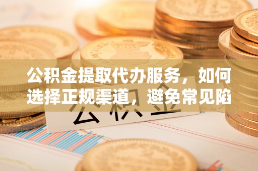 通化公积金提取代办服务，如何选择正规渠道，避免常见陷阱