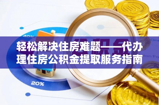 通化轻松解决住房难题——代办理住房公积金提取服务指南