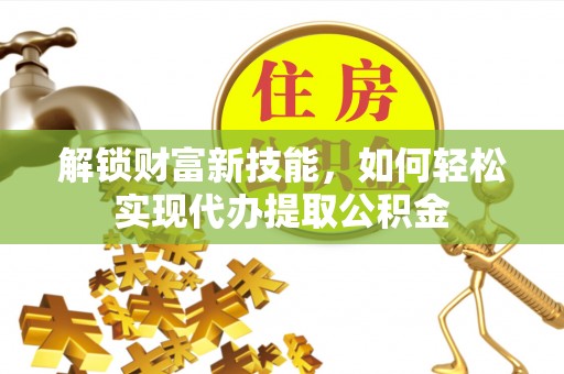 通化解锁财富新技能，如何轻松实现代办提取公积金