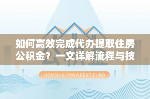 通化如何高效完成代办提取住房公积金？一文详解流程与技巧