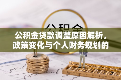 通化公积金贷款调整原因解析，政策变化与个人财务规划的影响