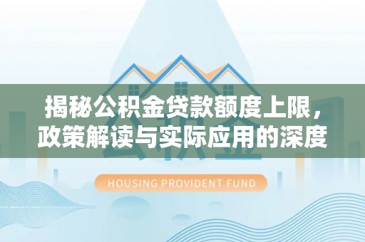 通化揭秘公积金贷款额度上限，政策解读与实际应用的深度分析